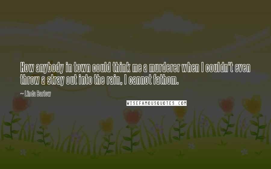 Linda Barlow Quotes: How anybody in town could think me a murderer when I couldn't even throw a stray out into the rain, I cannot fathom.