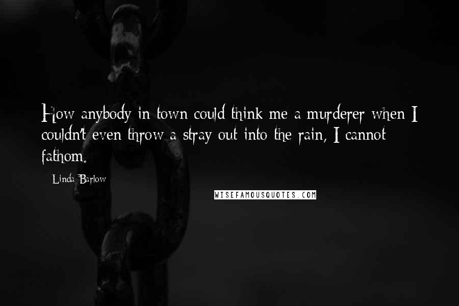 Linda Barlow Quotes: How anybody in town could think me a murderer when I couldn't even throw a stray out into the rain, I cannot fathom.