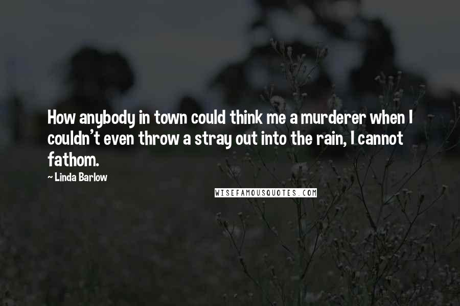 Linda Barlow Quotes: How anybody in town could think me a murderer when I couldn't even throw a stray out into the rain, I cannot fathom.