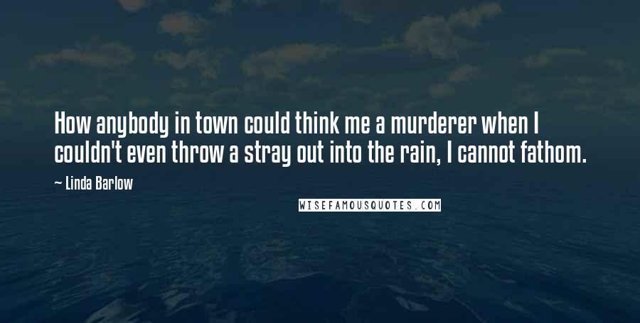 Linda Barlow Quotes: How anybody in town could think me a murderer when I couldn't even throw a stray out into the rain, I cannot fathom.