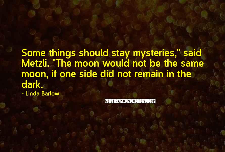 Linda Barlow Quotes: Some things should stay mysteries," said Metzli. "The moon would not be the same moon, if one side did not remain in the dark.