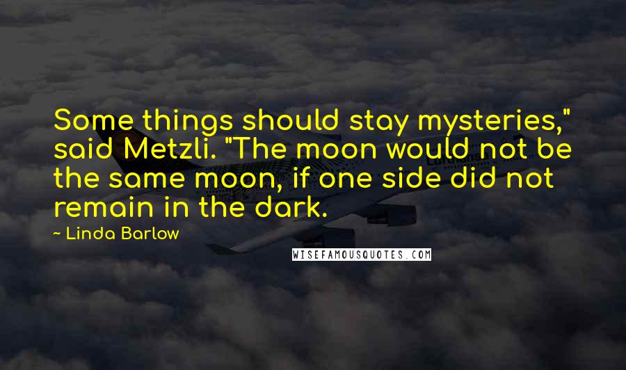 Linda Barlow Quotes: Some things should stay mysteries," said Metzli. "The moon would not be the same moon, if one side did not remain in the dark.