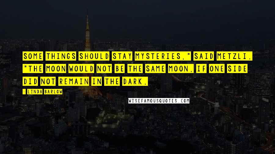 Linda Barlow Quotes: Some things should stay mysteries," said Metzli. "The moon would not be the same moon, if one side did not remain in the dark.