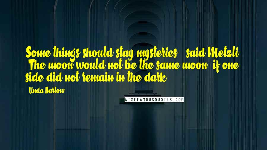 Linda Barlow Quotes: Some things should stay mysteries," said Metzli. "The moon would not be the same moon, if one side did not remain in the dark.