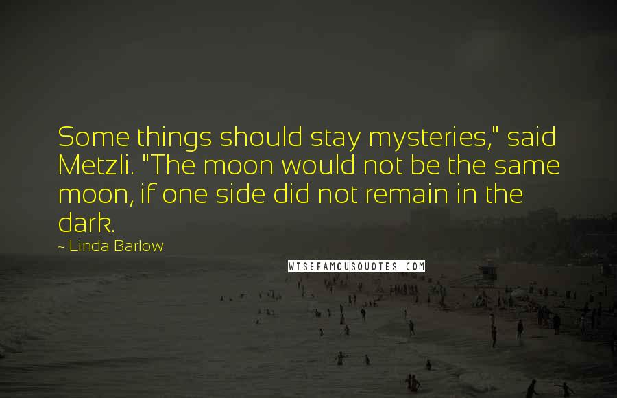 Linda Barlow Quotes: Some things should stay mysteries," said Metzli. "The moon would not be the same moon, if one side did not remain in the dark.