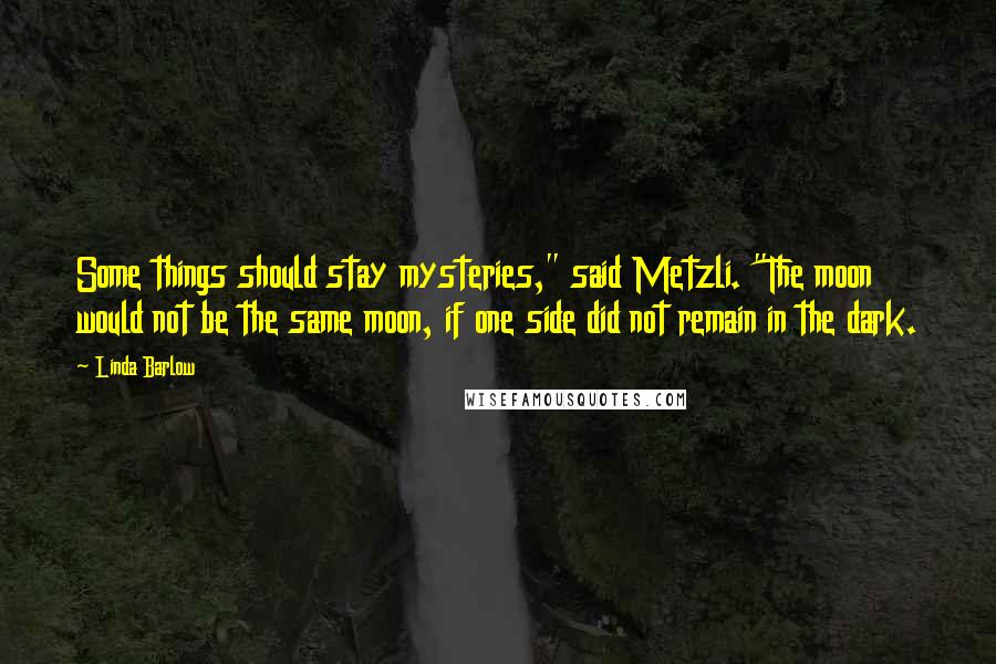 Linda Barlow Quotes: Some things should stay mysteries," said Metzli. "The moon would not be the same moon, if one side did not remain in the dark.