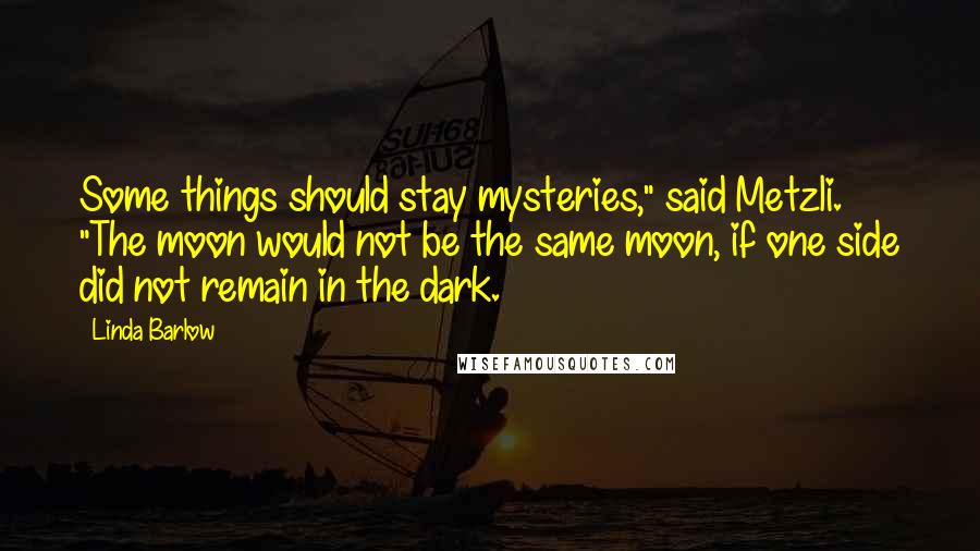 Linda Barlow Quotes: Some things should stay mysteries," said Metzli. "The moon would not be the same moon, if one side did not remain in the dark.