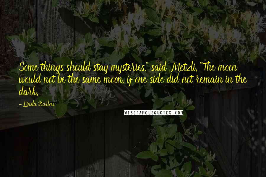 Linda Barlow Quotes: Some things should stay mysteries," said Metzli. "The moon would not be the same moon, if one side did not remain in the dark.