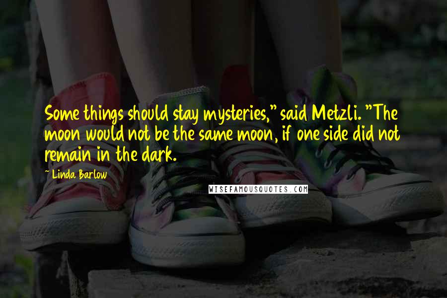 Linda Barlow Quotes: Some things should stay mysteries," said Metzli. "The moon would not be the same moon, if one side did not remain in the dark.