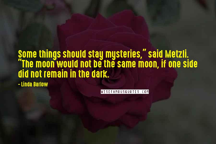 Linda Barlow Quotes: Some things should stay mysteries," said Metzli. "The moon would not be the same moon, if one side did not remain in the dark.