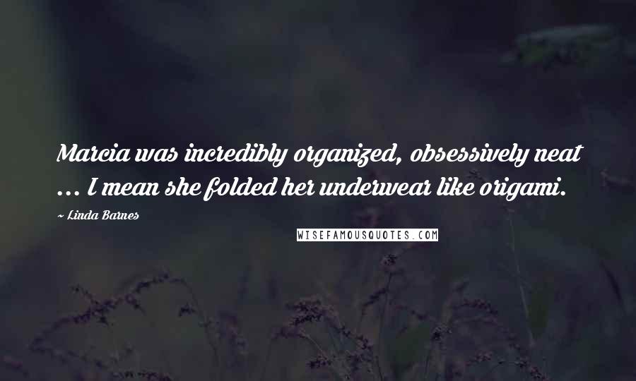 Linda Barnes Quotes: Marcia was incredibly organized, obsessively neat ... I mean she folded her underwear like origami.