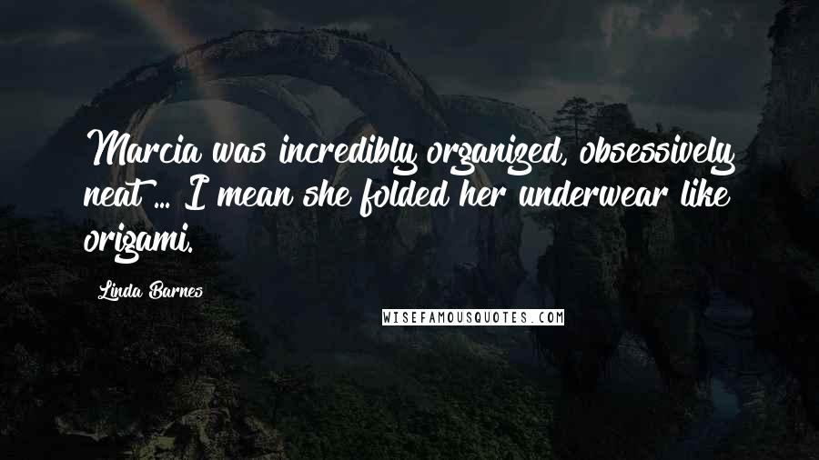 Linda Barnes Quotes: Marcia was incredibly organized, obsessively neat ... I mean she folded her underwear like origami.