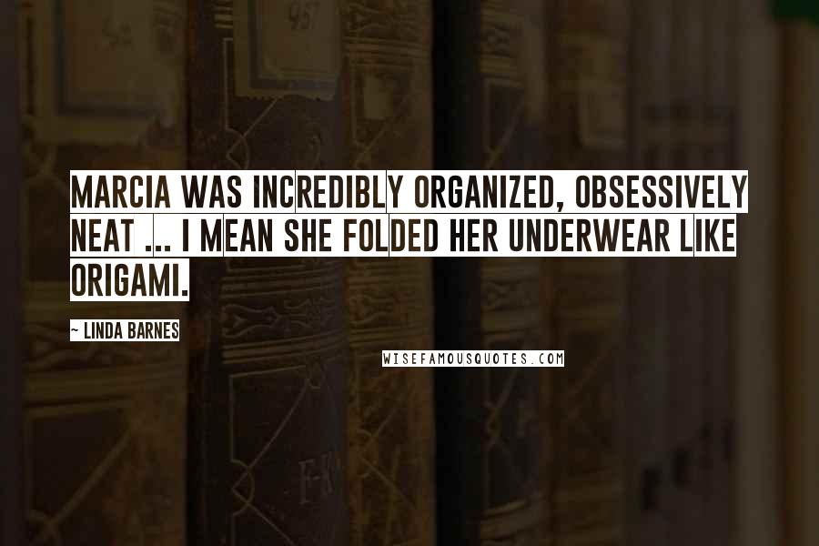 Linda Barnes Quotes: Marcia was incredibly organized, obsessively neat ... I mean she folded her underwear like origami.