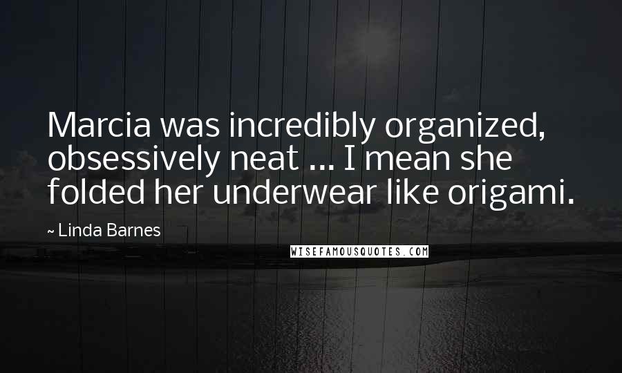 Linda Barnes Quotes: Marcia was incredibly organized, obsessively neat ... I mean she folded her underwear like origami.