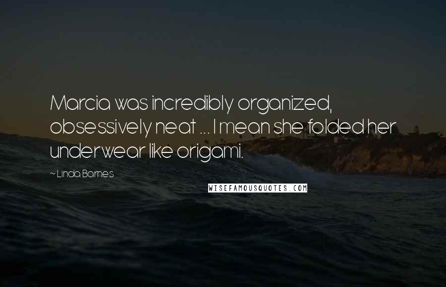 Linda Barnes Quotes: Marcia was incredibly organized, obsessively neat ... I mean she folded her underwear like origami.