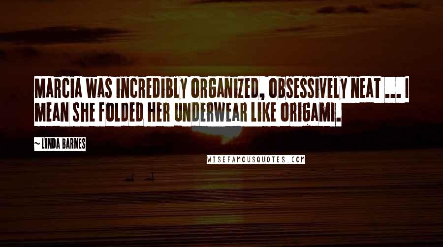 Linda Barnes Quotes: Marcia was incredibly organized, obsessively neat ... I mean she folded her underwear like origami.