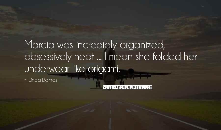 Linda Barnes Quotes: Marcia was incredibly organized, obsessively neat ... I mean she folded her underwear like origami.