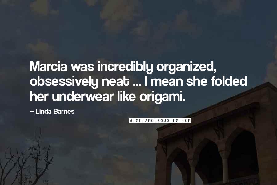 Linda Barnes Quotes: Marcia was incredibly organized, obsessively neat ... I mean she folded her underwear like origami.