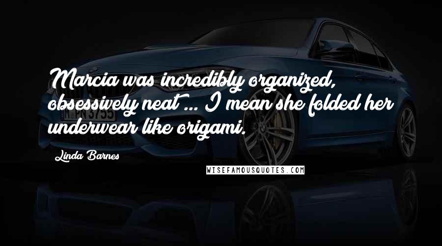 Linda Barnes Quotes: Marcia was incredibly organized, obsessively neat ... I mean she folded her underwear like origami.