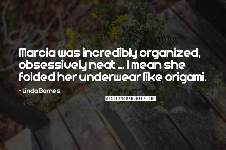 Linda Barnes Quotes: Marcia was incredibly organized, obsessively neat ... I mean she folded her underwear like origami.