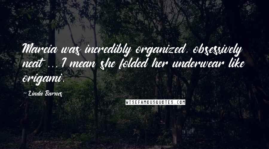 Linda Barnes Quotes: Marcia was incredibly organized, obsessively neat ... I mean she folded her underwear like origami.