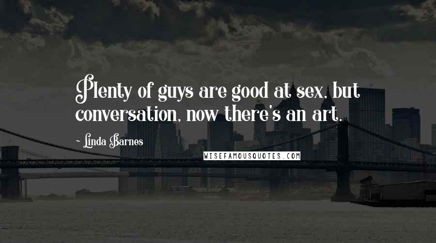 Linda Barnes Quotes: Plenty of guys are good at sex, but conversation, now there's an art.