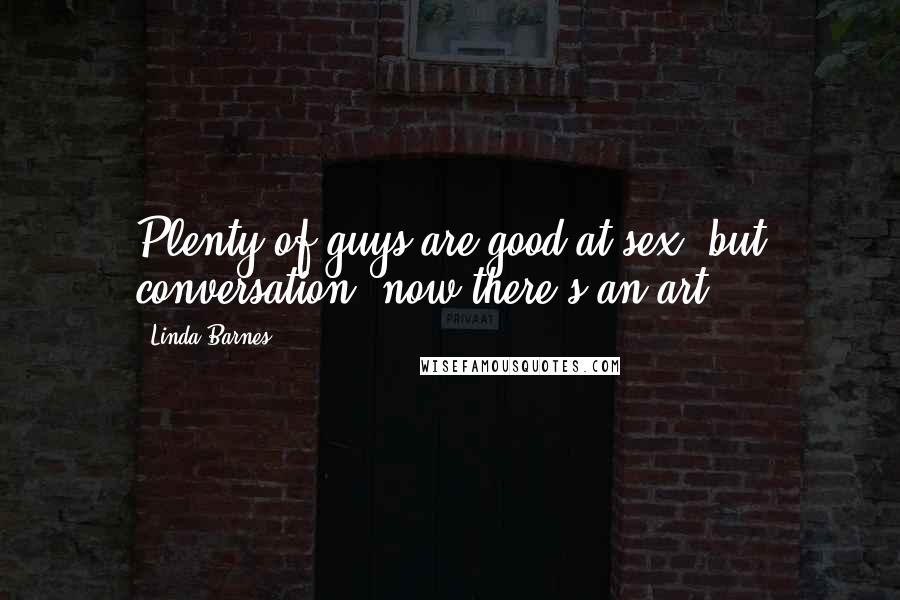 Linda Barnes Quotes: Plenty of guys are good at sex, but conversation, now there's an art.