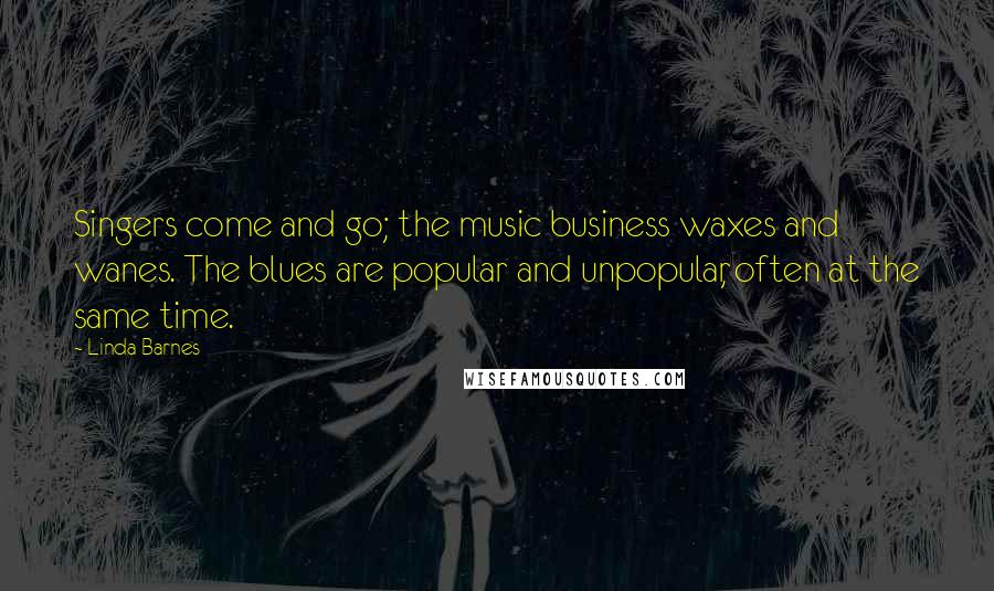 Linda Barnes Quotes: Singers come and go; the music business waxes and wanes. The blues are popular and unpopular, often at the same time.