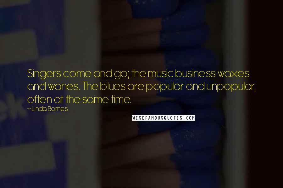 Linda Barnes Quotes: Singers come and go; the music business waxes and wanes. The blues are popular and unpopular, often at the same time.