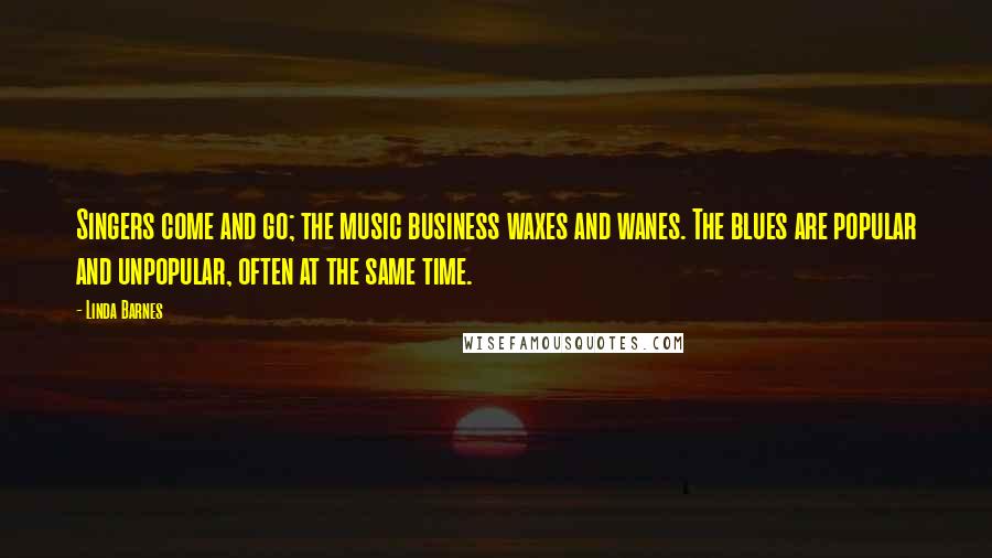 Linda Barnes Quotes: Singers come and go; the music business waxes and wanes. The blues are popular and unpopular, often at the same time.