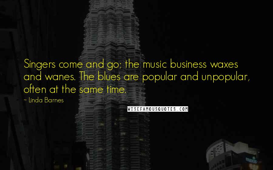 Linda Barnes Quotes: Singers come and go; the music business waxes and wanes. The blues are popular and unpopular, often at the same time.