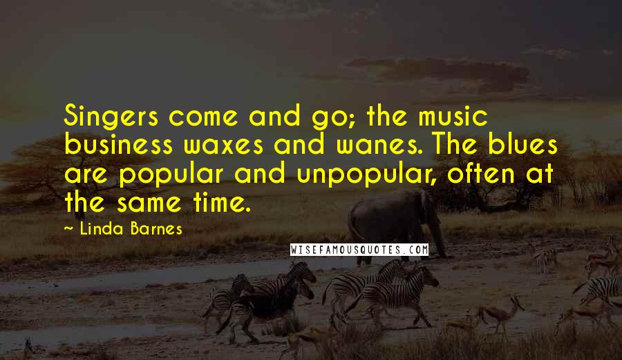 Linda Barnes Quotes: Singers come and go; the music business waxes and wanes. The blues are popular and unpopular, often at the same time.