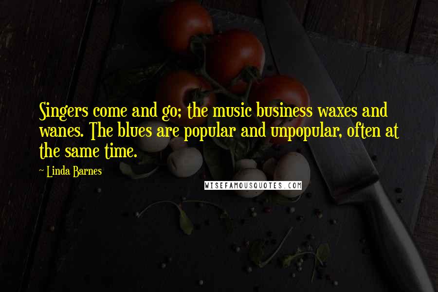 Linda Barnes Quotes: Singers come and go; the music business waxes and wanes. The blues are popular and unpopular, often at the same time.