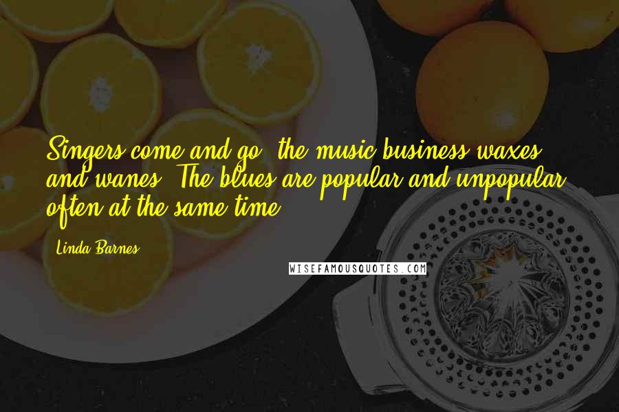 Linda Barnes Quotes: Singers come and go; the music business waxes and wanes. The blues are popular and unpopular, often at the same time.