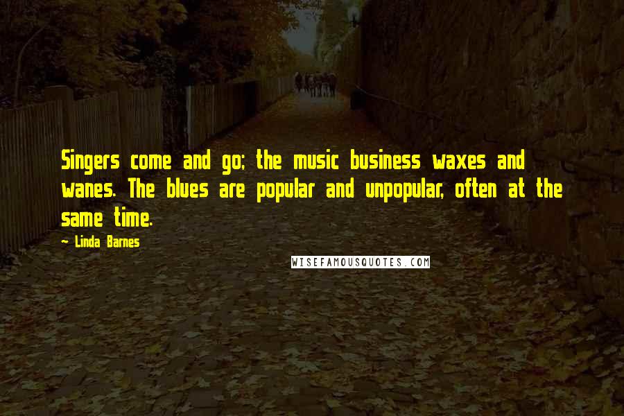 Linda Barnes Quotes: Singers come and go; the music business waxes and wanes. The blues are popular and unpopular, often at the same time.