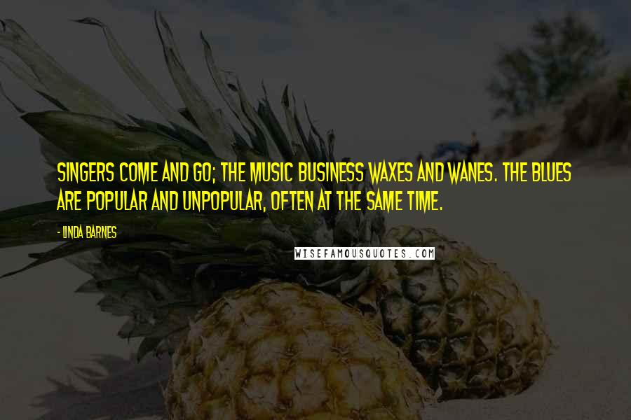 Linda Barnes Quotes: Singers come and go; the music business waxes and wanes. The blues are popular and unpopular, often at the same time.