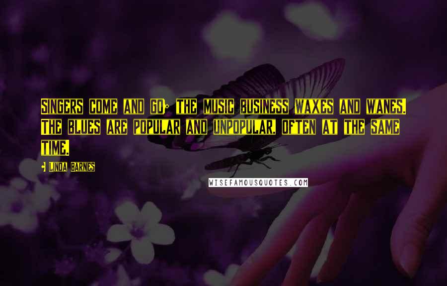 Linda Barnes Quotes: Singers come and go; the music business waxes and wanes. The blues are popular and unpopular, often at the same time.