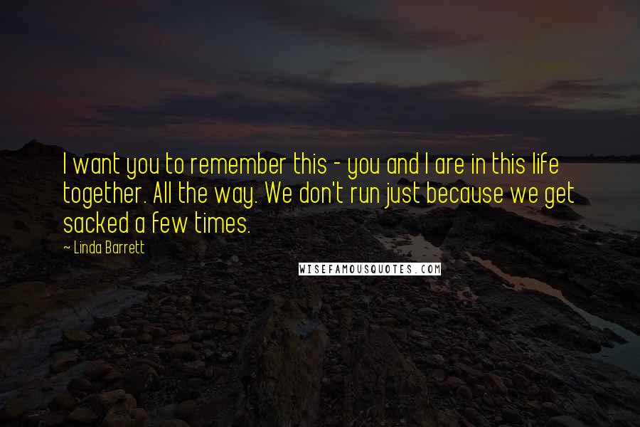 Linda Barrett Quotes: I want you to remember this - you and I are in this life together. All the way. We don't run just because we get sacked a few times.