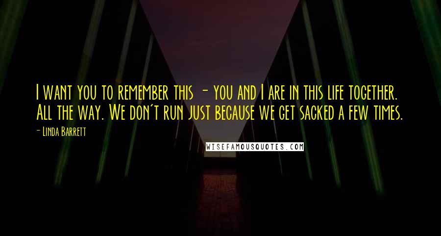 Linda Barrett Quotes: I want you to remember this - you and I are in this life together. All the way. We don't run just because we get sacked a few times.