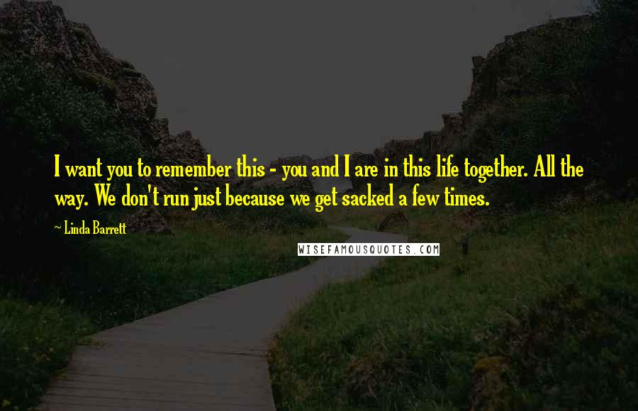 Linda Barrett Quotes: I want you to remember this - you and I are in this life together. All the way. We don't run just because we get sacked a few times.