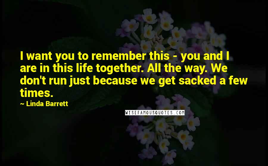 Linda Barrett Quotes: I want you to remember this - you and I are in this life together. All the way. We don't run just because we get sacked a few times.