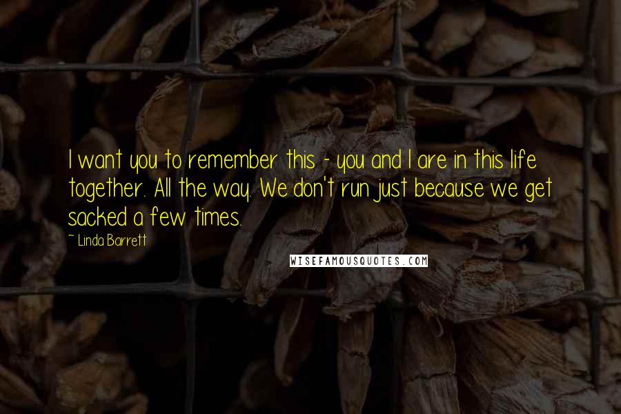 Linda Barrett Quotes: I want you to remember this - you and I are in this life together. All the way. We don't run just because we get sacked a few times.