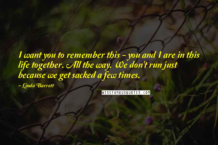 Linda Barrett Quotes: I want you to remember this - you and I are in this life together. All the way. We don't run just because we get sacked a few times.