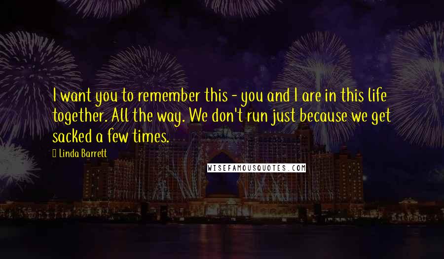 Linda Barrett Quotes: I want you to remember this - you and I are in this life together. All the way. We don't run just because we get sacked a few times.