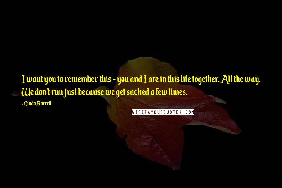 Linda Barrett Quotes: I want you to remember this - you and I are in this life together. All the way. We don't run just because we get sacked a few times.