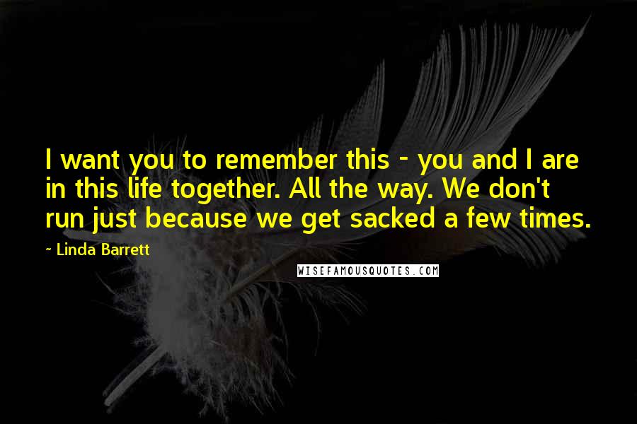Linda Barrett Quotes: I want you to remember this - you and I are in this life together. All the way. We don't run just because we get sacked a few times.