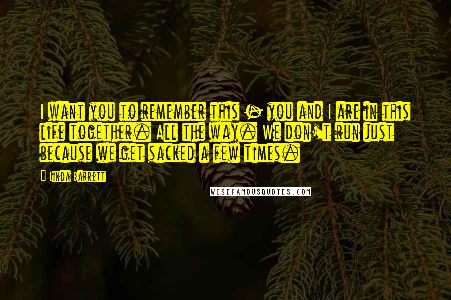 Linda Barrett Quotes: I want you to remember this - you and I are in this life together. All the way. We don't run just because we get sacked a few times.