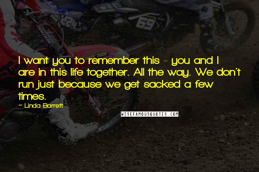 Linda Barrett Quotes: I want you to remember this - you and I are in this life together. All the way. We don't run just because we get sacked a few times.