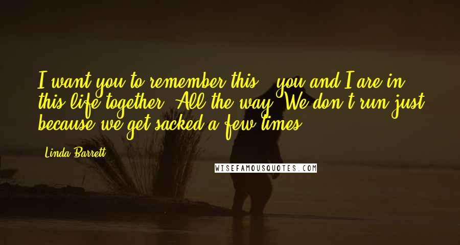 Linda Barrett Quotes: I want you to remember this - you and I are in this life together. All the way. We don't run just because we get sacked a few times.