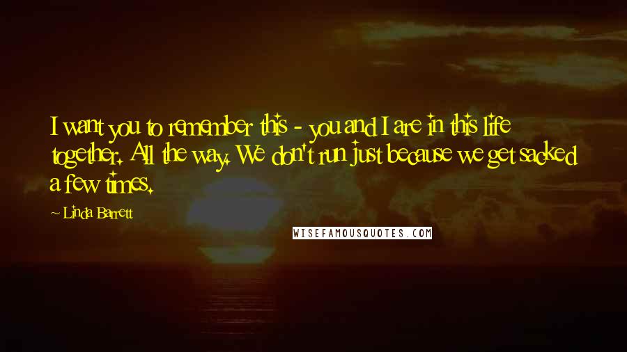 Linda Barrett Quotes: I want you to remember this - you and I are in this life together. All the way. We don't run just because we get sacked a few times.